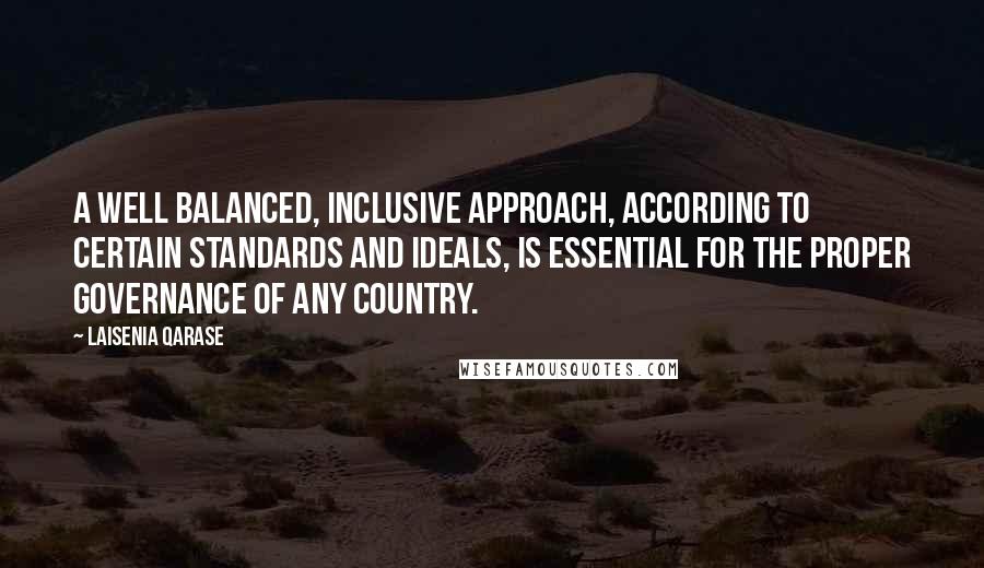 Laisenia Qarase Quotes: A well balanced, inclusive approach, according to certain standards and ideals, is essential for the proper governance of any country.