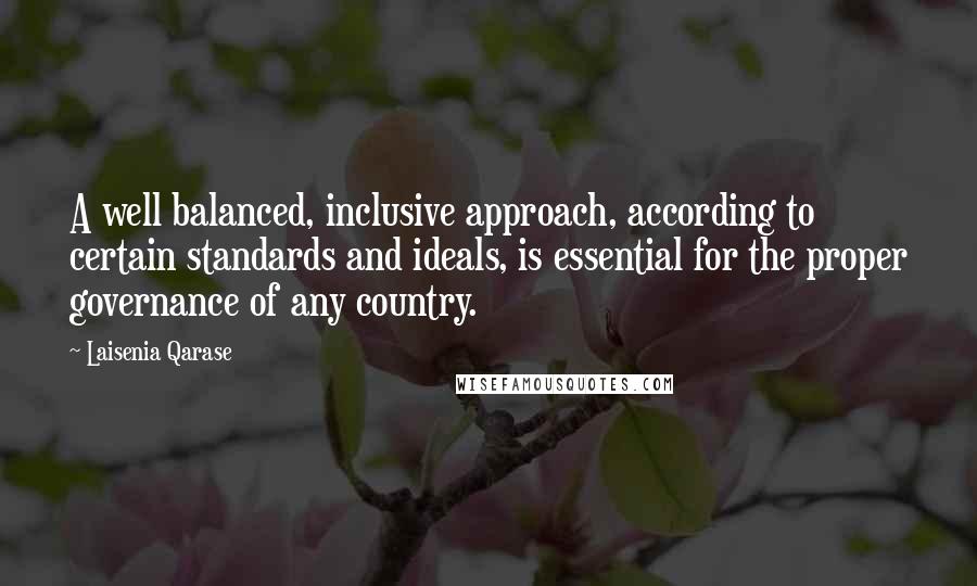 Laisenia Qarase Quotes: A well balanced, inclusive approach, according to certain standards and ideals, is essential for the proper governance of any country.