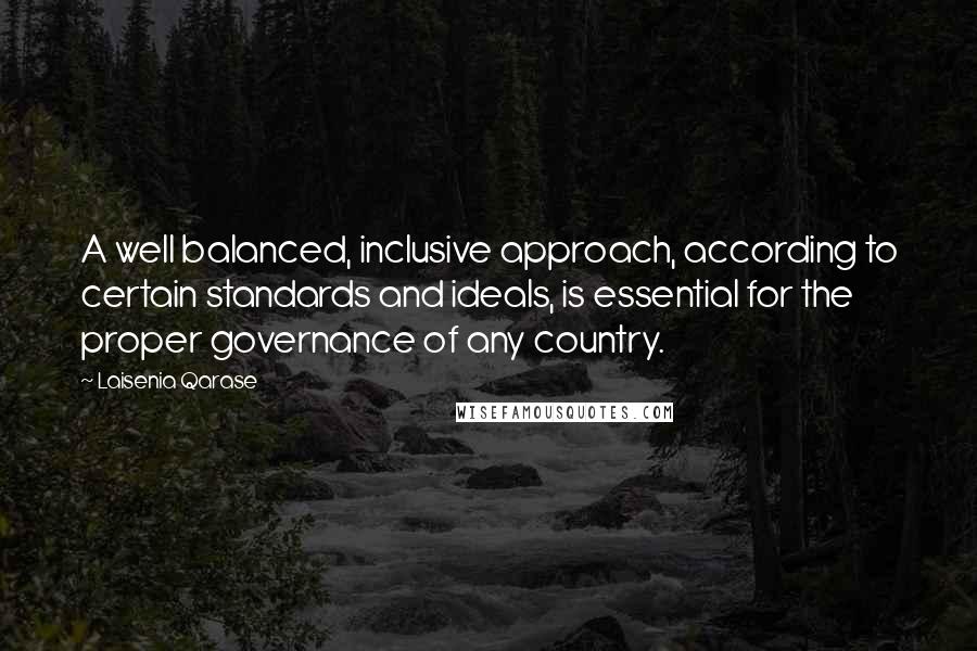 Laisenia Qarase Quotes: A well balanced, inclusive approach, according to certain standards and ideals, is essential for the proper governance of any country.