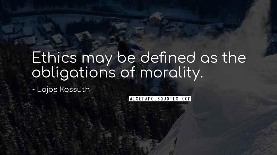 Lajos Kossuth Quotes: Ethics may be defined as the obligations of morality.