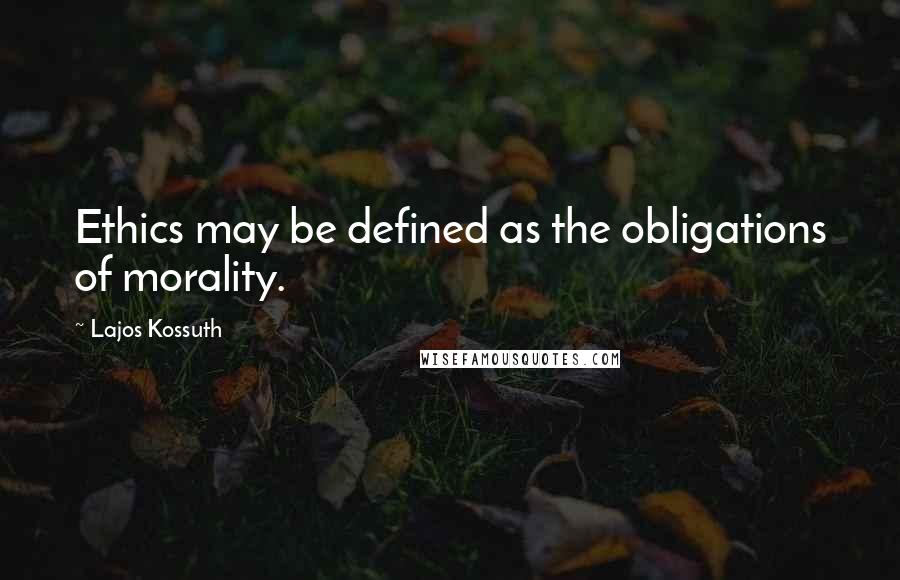 Lajos Kossuth Quotes: Ethics may be defined as the obligations of morality.