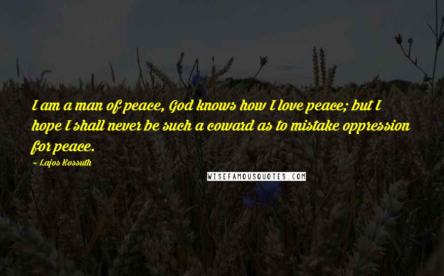 Lajos Kossuth Quotes: I am a man of peace, God knows how I love peace; but I hope I shall never be such a coward as to mistake oppression for peace.