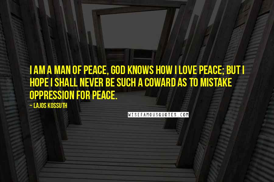 Lajos Kossuth Quotes: I am a man of peace, God knows how I love peace; but I hope I shall never be such a coward as to mistake oppression for peace.