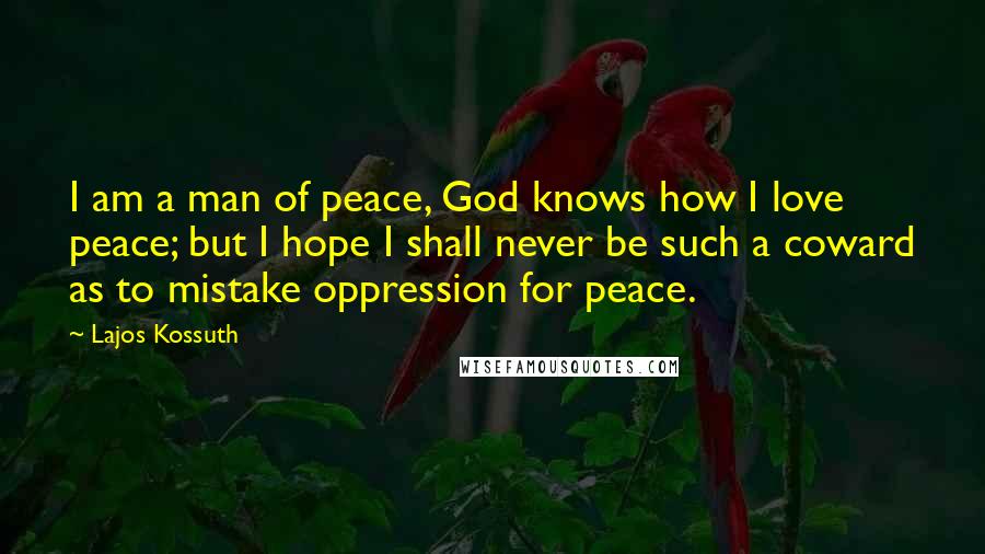 Lajos Kossuth Quotes: I am a man of peace, God knows how I love peace; but I hope I shall never be such a coward as to mistake oppression for peace.