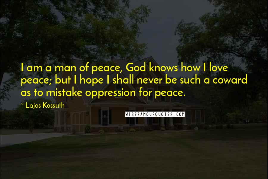 Lajos Kossuth Quotes: I am a man of peace, God knows how I love peace; but I hope I shall never be such a coward as to mistake oppression for peace.