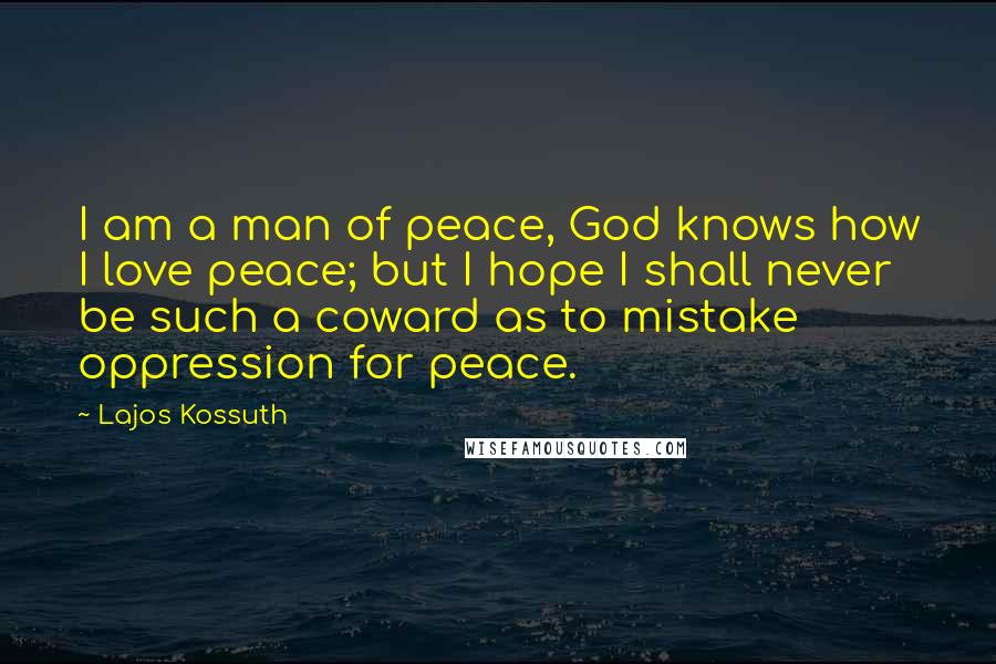 Lajos Kossuth Quotes: I am a man of peace, God knows how I love peace; but I hope I shall never be such a coward as to mistake oppression for peace.