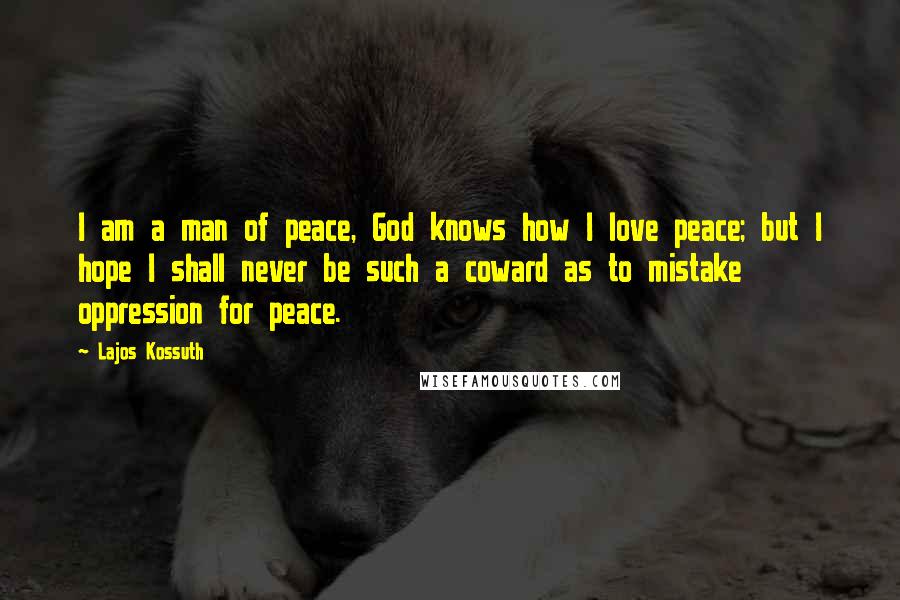 Lajos Kossuth Quotes: I am a man of peace, God knows how I love peace; but I hope I shall never be such a coward as to mistake oppression for peace.