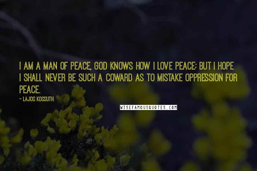 Lajos Kossuth Quotes: I am a man of peace, God knows how I love peace; but I hope I shall never be such a coward as to mistake oppression for peace.