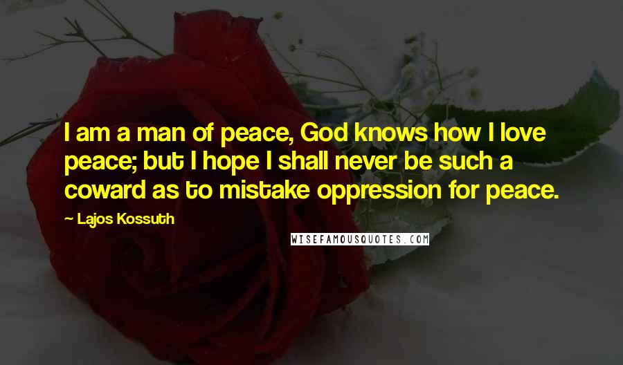 Lajos Kossuth Quotes: I am a man of peace, God knows how I love peace; but I hope I shall never be such a coward as to mistake oppression for peace.