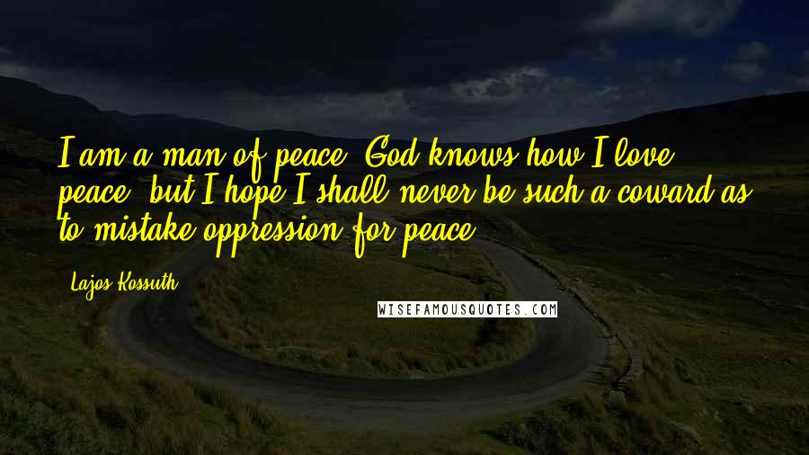 Lajos Kossuth Quotes: I am a man of peace, God knows how I love peace; but I hope I shall never be such a coward as to mistake oppression for peace.