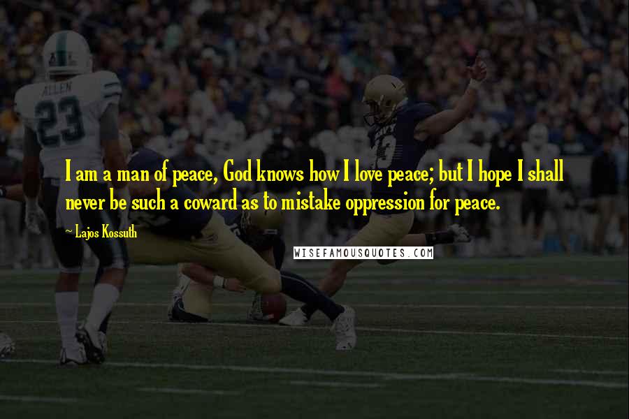 Lajos Kossuth Quotes: I am a man of peace, God knows how I love peace; but I hope I shall never be such a coward as to mistake oppression for peace.