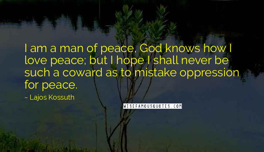 Lajos Kossuth Quotes: I am a man of peace, God knows how I love peace; but I hope I shall never be such a coward as to mistake oppression for peace.