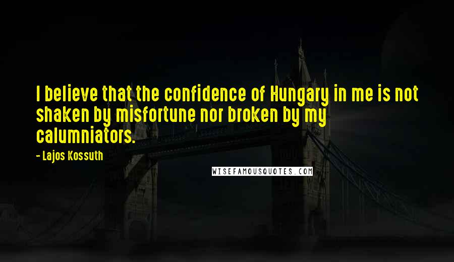 Lajos Kossuth Quotes: I believe that the confidence of Hungary in me is not shaken by misfortune nor broken by my calumniators.