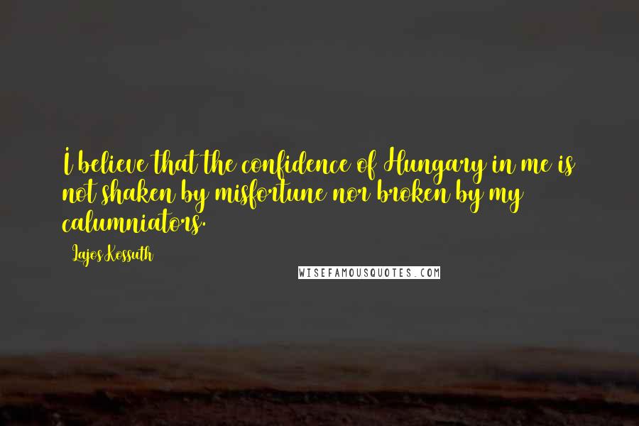 Lajos Kossuth Quotes: I believe that the confidence of Hungary in me is not shaken by misfortune nor broken by my calumniators.