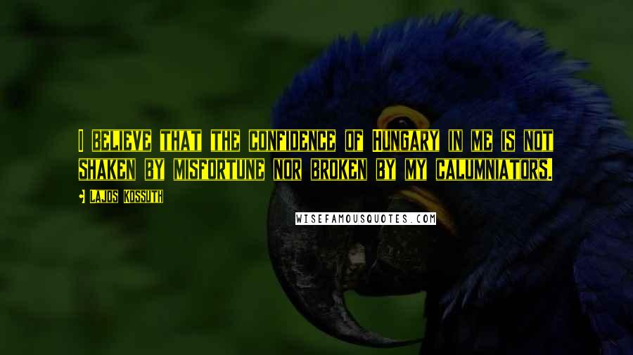 Lajos Kossuth Quotes: I believe that the confidence of Hungary in me is not shaken by misfortune nor broken by my calumniators.