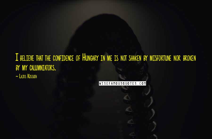 Lajos Kossuth Quotes: I believe that the confidence of Hungary in me is not shaken by misfortune nor broken by my calumniators.