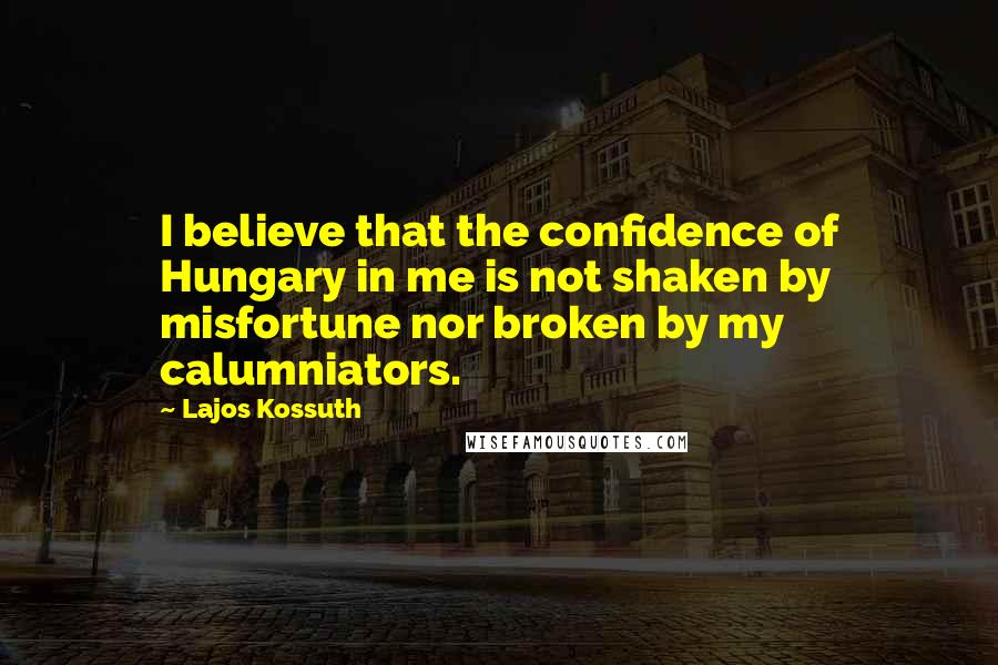 Lajos Kossuth Quotes: I believe that the confidence of Hungary in me is not shaken by misfortune nor broken by my calumniators.