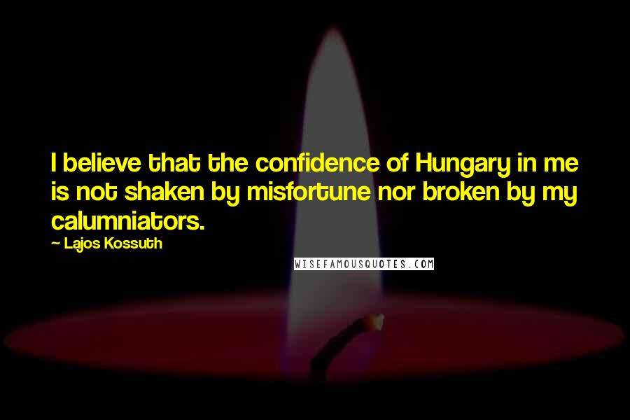 Lajos Kossuth Quotes: I believe that the confidence of Hungary in me is not shaken by misfortune nor broken by my calumniators.