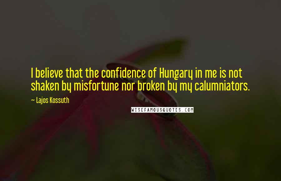 Lajos Kossuth Quotes: I believe that the confidence of Hungary in me is not shaken by misfortune nor broken by my calumniators.