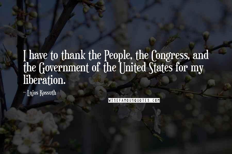 Lajos Kossuth Quotes: I have to thank the People, the Congress, and the Government of the United States for my liberation.