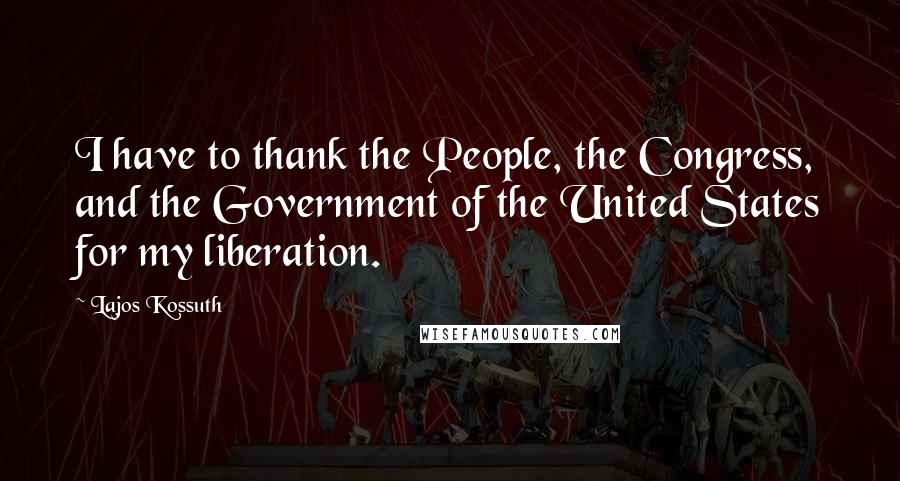 Lajos Kossuth Quotes: I have to thank the People, the Congress, and the Government of the United States for my liberation.