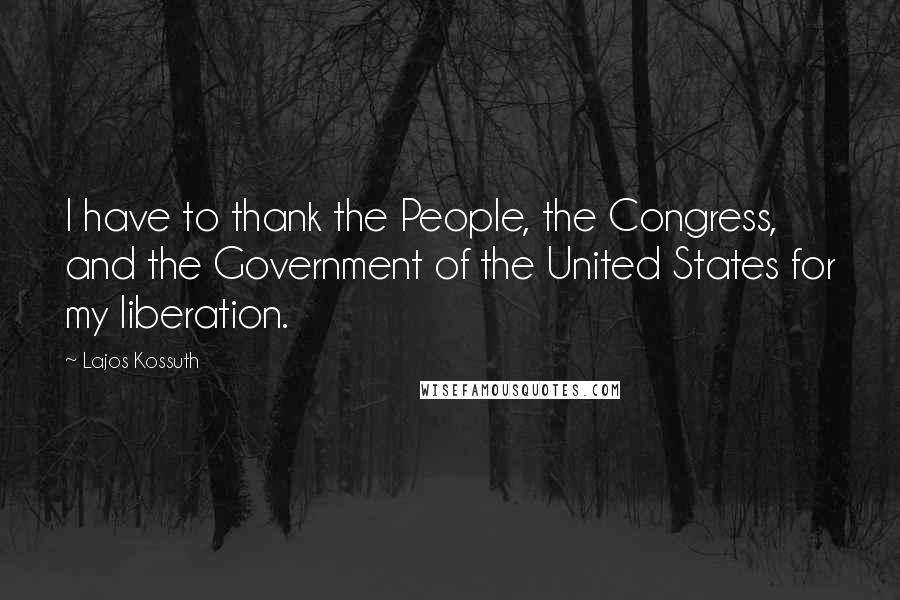 Lajos Kossuth Quotes: I have to thank the People, the Congress, and the Government of the United States for my liberation.