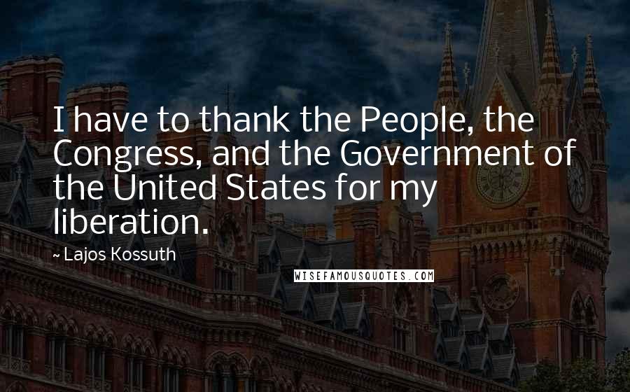 Lajos Kossuth Quotes: I have to thank the People, the Congress, and the Government of the United States for my liberation.