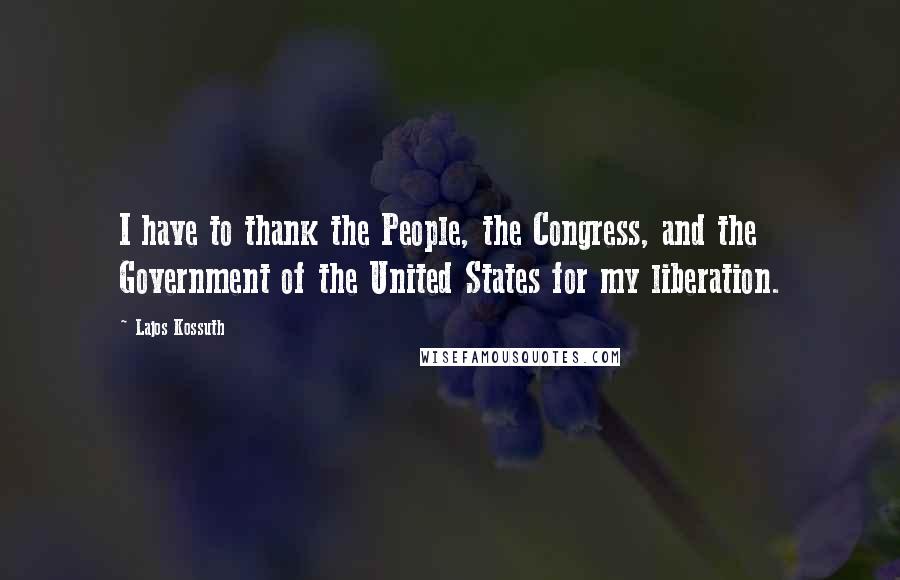 Lajos Kossuth Quotes: I have to thank the People, the Congress, and the Government of the United States for my liberation.