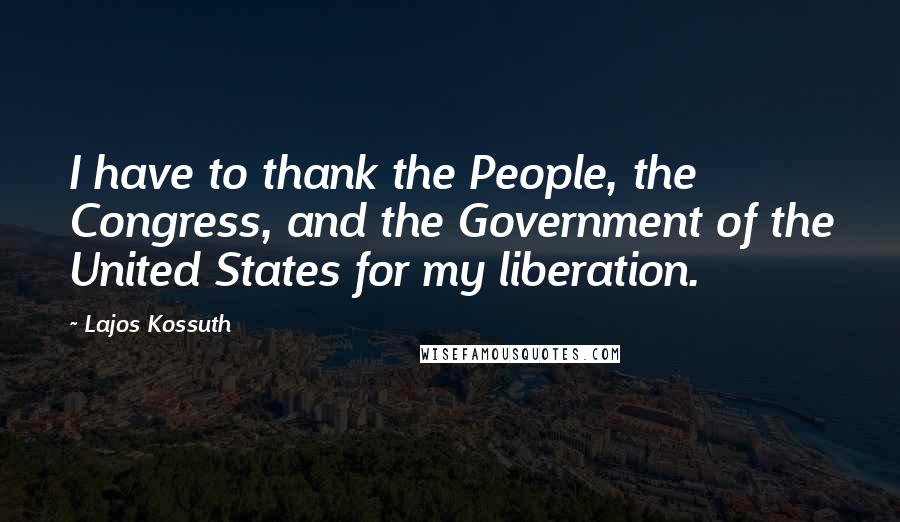 Lajos Kossuth Quotes: I have to thank the People, the Congress, and the Government of the United States for my liberation.