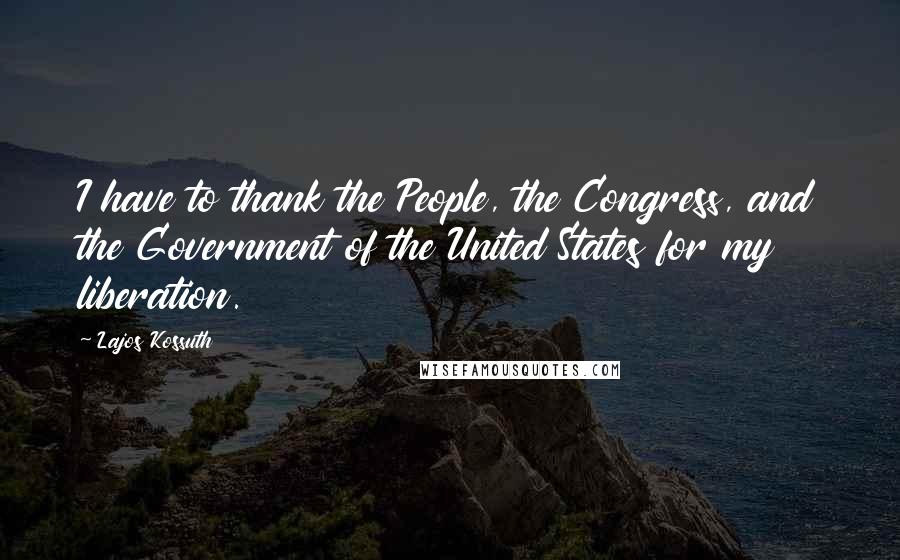 Lajos Kossuth Quotes: I have to thank the People, the Congress, and the Government of the United States for my liberation.