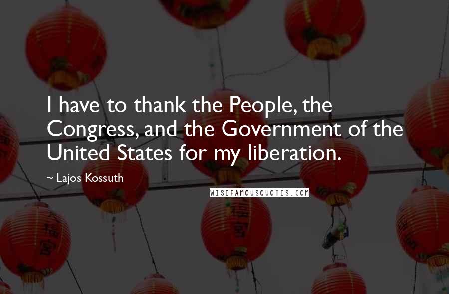 Lajos Kossuth Quotes: I have to thank the People, the Congress, and the Government of the United States for my liberation.