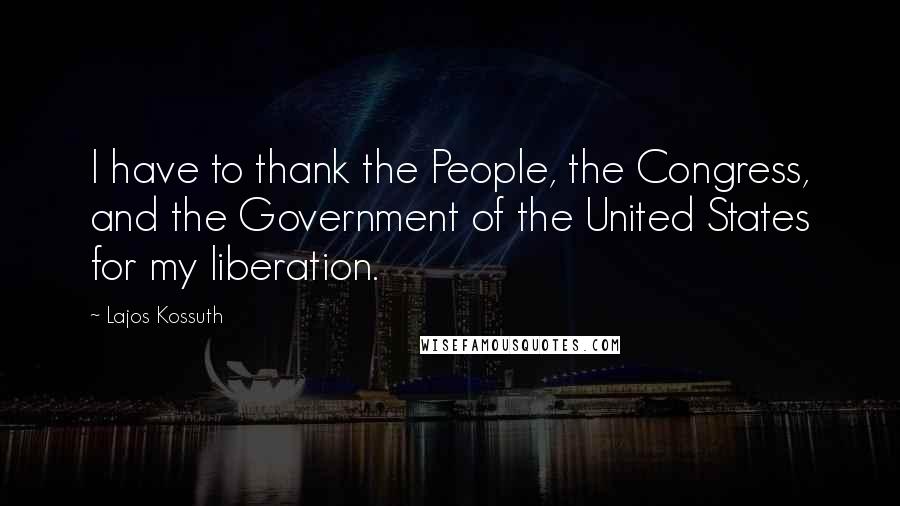 Lajos Kossuth Quotes: I have to thank the People, the Congress, and the Government of the United States for my liberation.