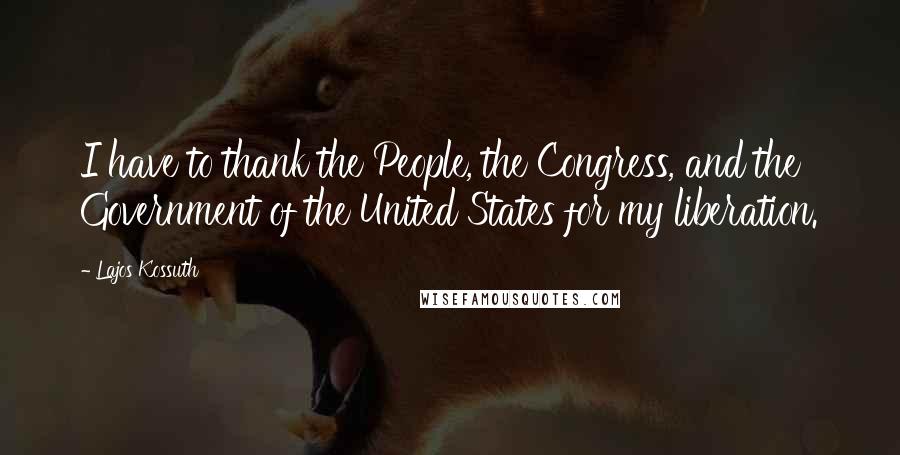 Lajos Kossuth Quotes: I have to thank the People, the Congress, and the Government of the United States for my liberation.