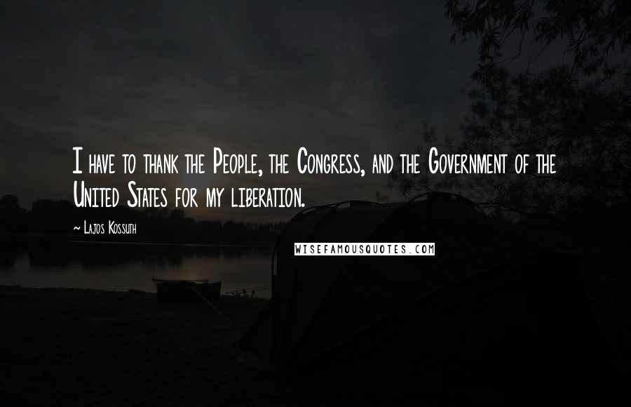 Lajos Kossuth Quotes: I have to thank the People, the Congress, and the Government of the United States for my liberation.