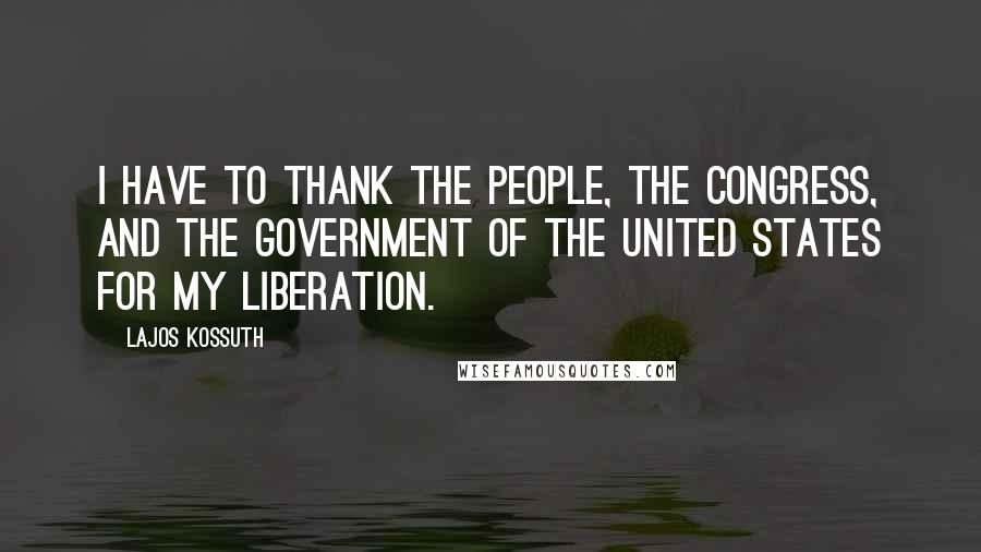 Lajos Kossuth Quotes: I have to thank the People, the Congress, and the Government of the United States for my liberation.