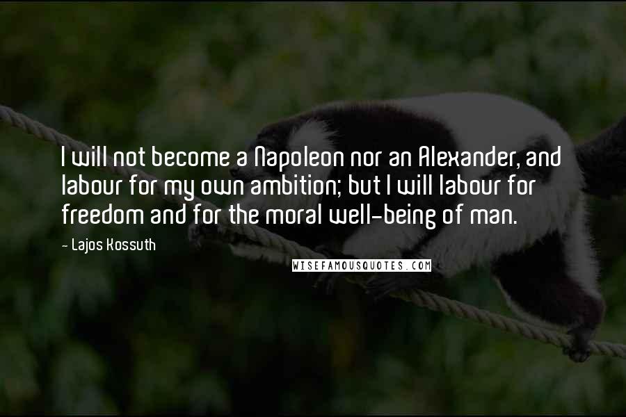 Lajos Kossuth Quotes: I will not become a Napoleon nor an Alexander, and labour for my own ambition; but I will labour for freedom and for the moral well-being of man.