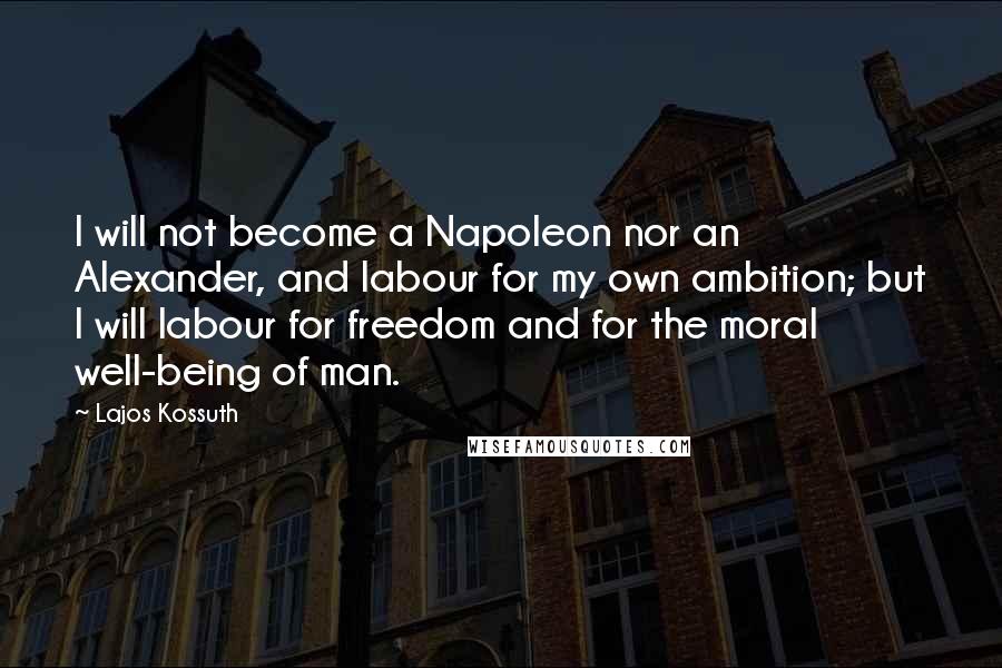 Lajos Kossuth Quotes: I will not become a Napoleon nor an Alexander, and labour for my own ambition; but I will labour for freedom and for the moral well-being of man.