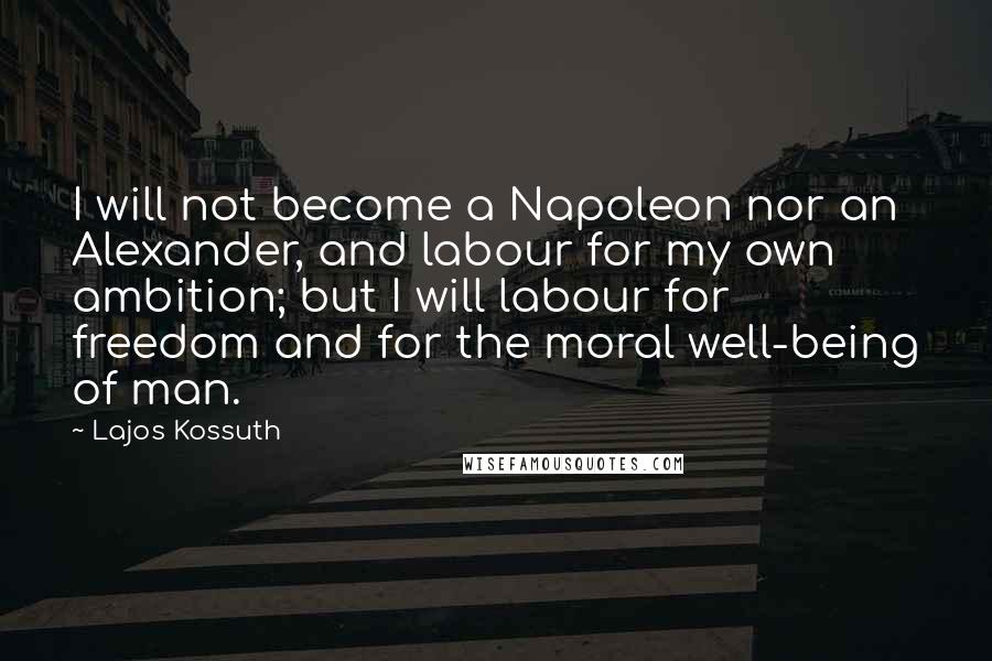 Lajos Kossuth Quotes: I will not become a Napoleon nor an Alexander, and labour for my own ambition; but I will labour for freedom and for the moral well-being of man.