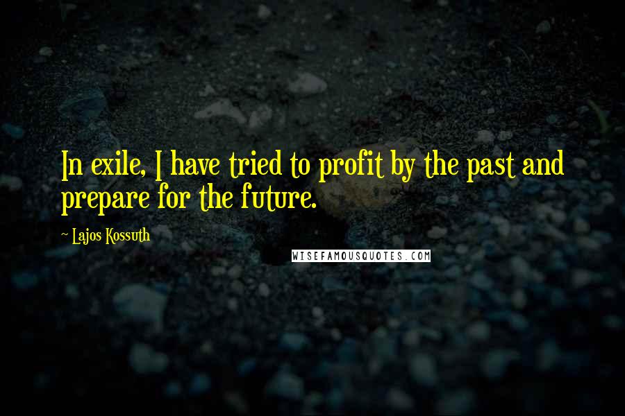 Lajos Kossuth Quotes: In exile, I have tried to profit by the past and prepare for the future.