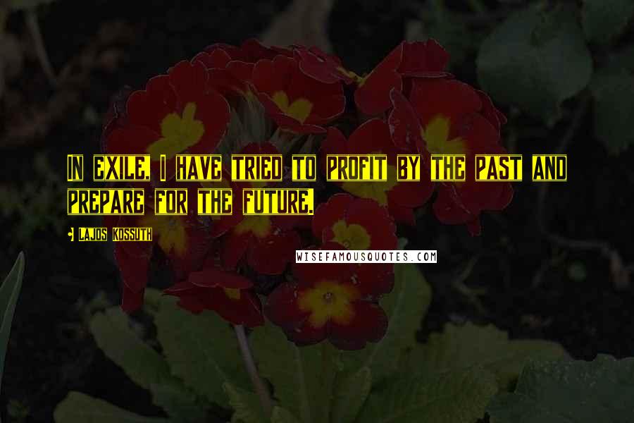 Lajos Kossuth Quotes: In exile, I have tried to profit by the past and prepare for the future.