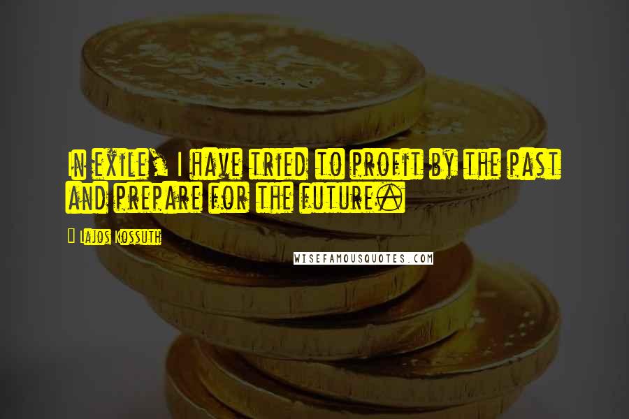 Lajos Kossuth Quotes: In exile, I have tried to profit by the past and prepare for the future.