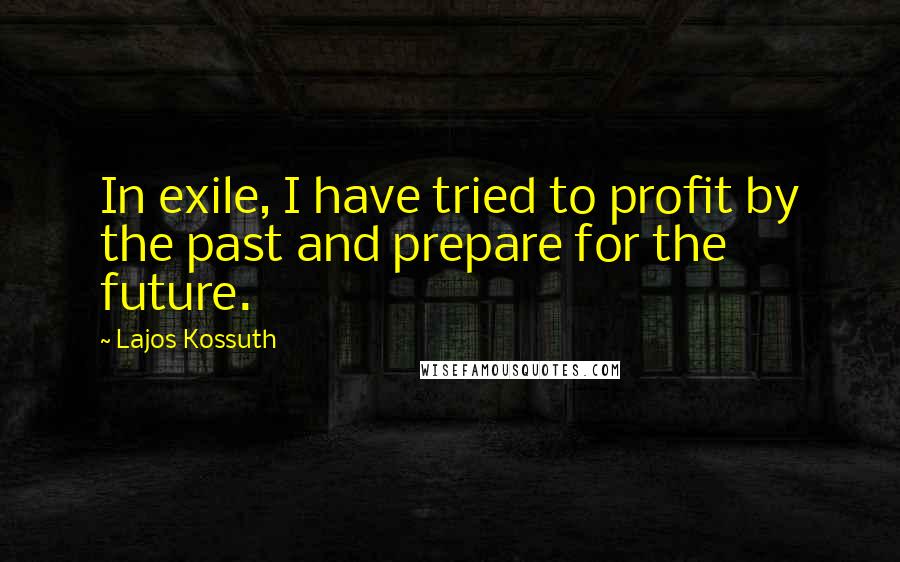 Lajos Kossuth Quotes: In exile, I have tried to profit by the past and prepare for the future.