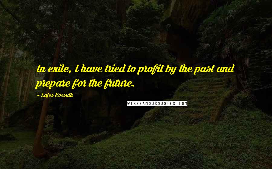 Lajos Kossuth Quotes: In exile, I have tried to profit by the past and prepare for the future.