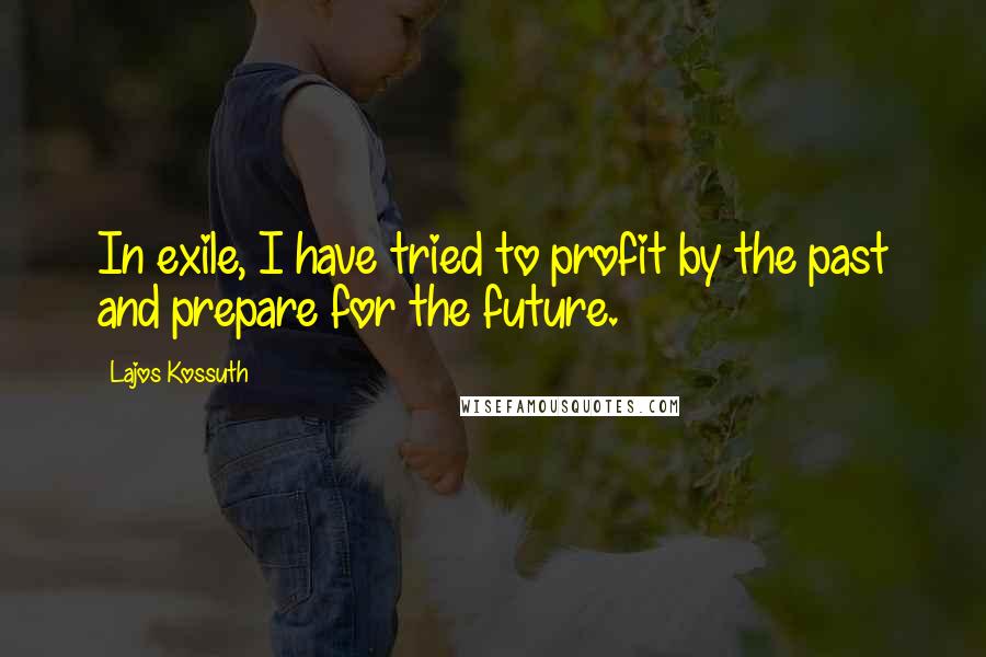 Lajos Kossuth Quotes: In exile, I have tried to profit by the past and prepare for the future.