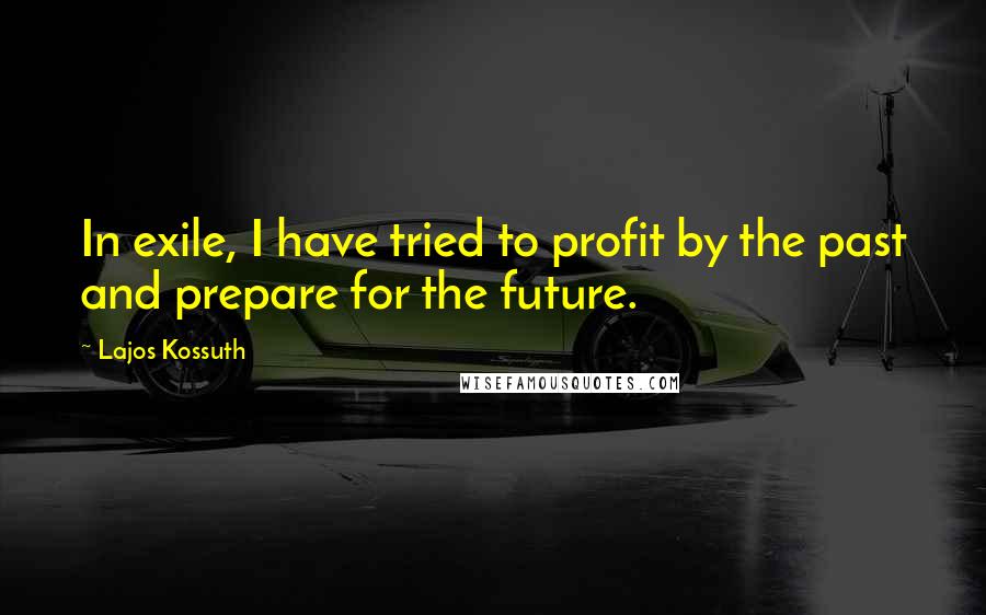 Lajos Kossuth Quotes: In exile, I have tried to profit by the past and prepare for the future.