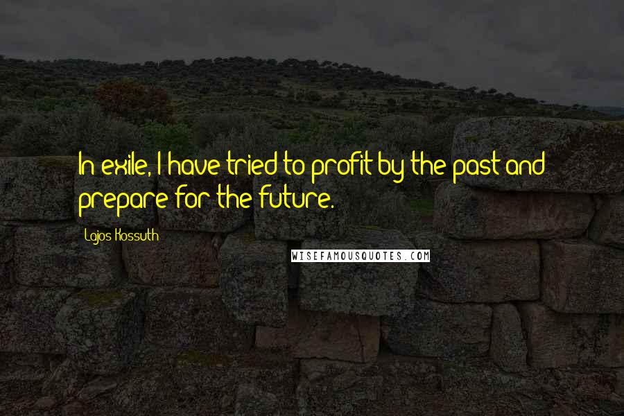 Lajos Kossuth Quotes: In exile, I have tried to profit by the past and prepare for the future.