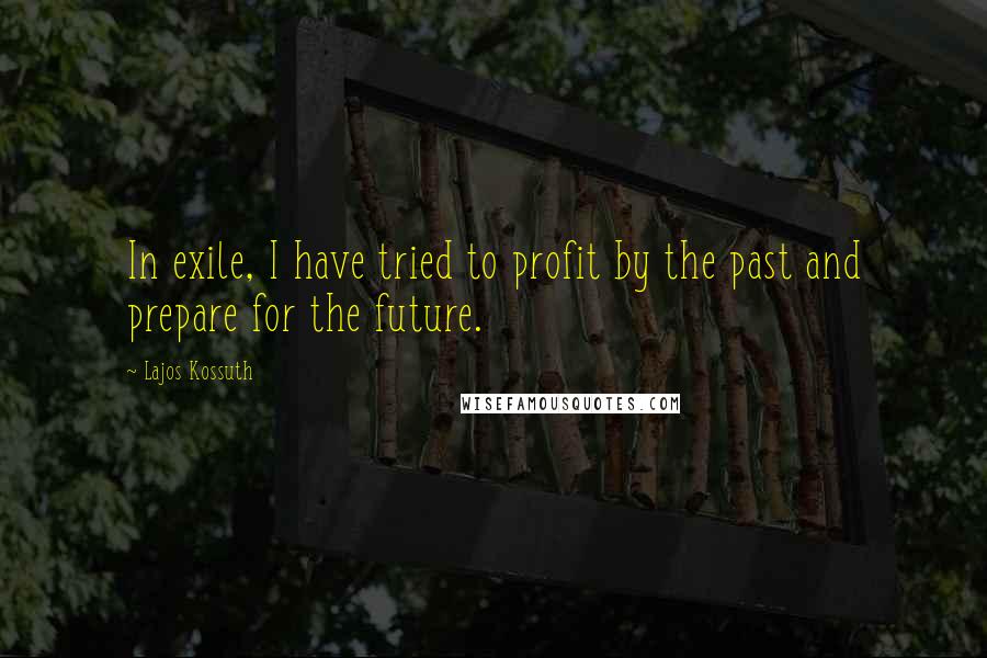 Lajos Kossuth Quotes: In exile, I have tried to profit by the past and prepare for the future.