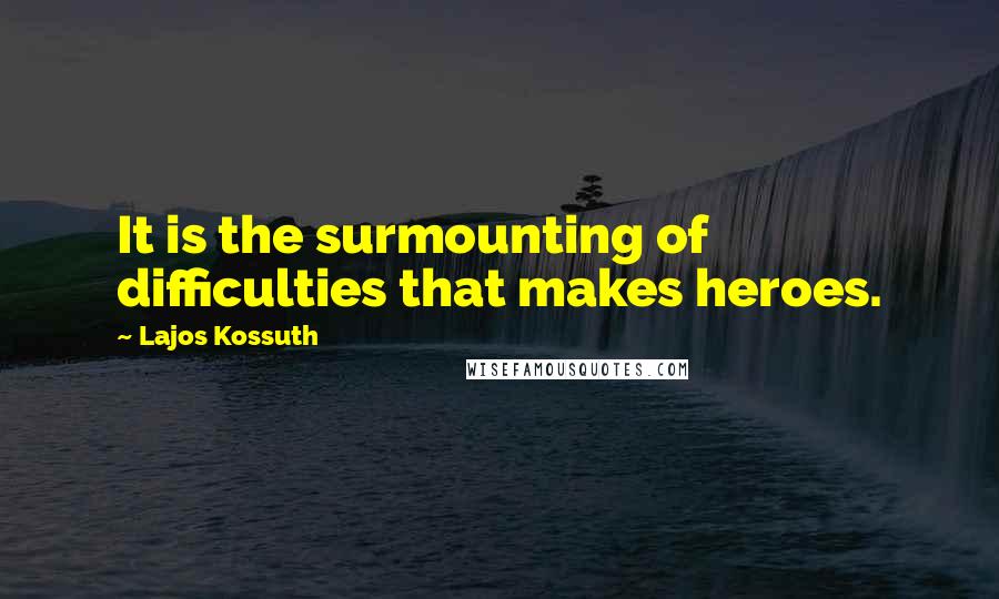 Lajos Kossuth Quotes: It is the surmounting of difficulties that makes heroes.