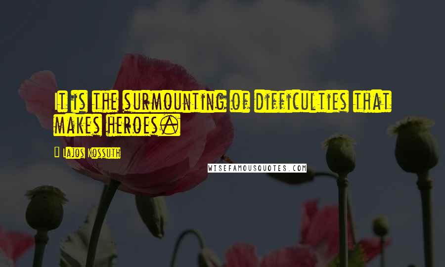 Lajos Kossuth Quotes: It is the surmounting of difficulties that makes heroes.