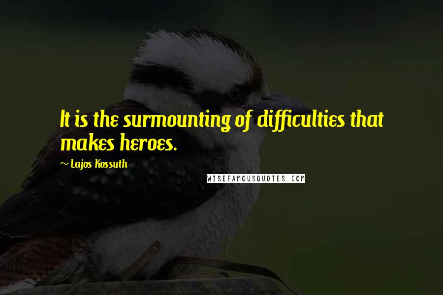 Lajos Kossuth Quotes: It is the surmounting of difficulties that makes heroes.